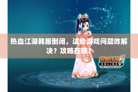 热血江湖韩服倒闭，这些游戏问题咋解决？攻略在哪？