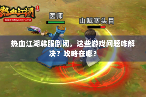 热血江湖韩服倒闭，这些游戏问题咋解决？攻略在哪？