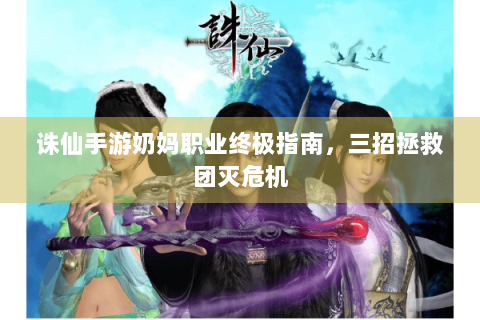 诛仙手游奶妈职业终极指南，三招拯救团灭危机