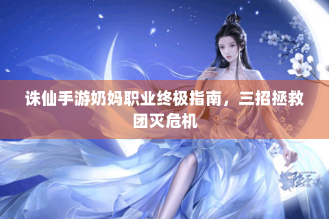 诛仙手游奶妈职业终极指南，三招拯救团灭危机