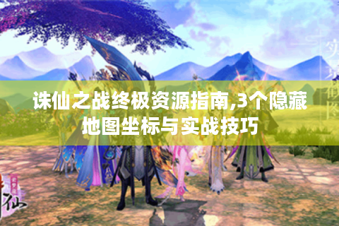 诛仙之战终极资源指南,3个隐藏地图坐标与实战技巧