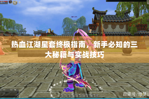 热血江湖星套终极指南，新手必知的三大秘籍与实战技巧
