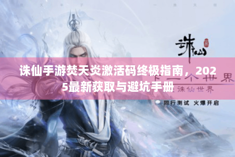 诛仙手游焚天炎激活码终极指南，2025最新获取与避坑手册