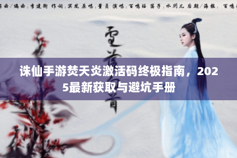诛仙手游焚天炎激活码终极指南，2025最新获取与避坑手册