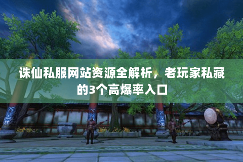 诛仙私服网站资源全解析，老玩家私藏的3个高爆率入口
