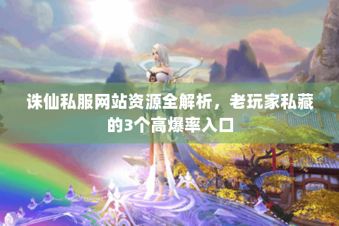 诛仙私服网站资源全解析，老玩家私藏的3个高爆率入口