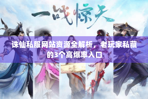 诛仙私服网站资源全解析，老玩家私藏的3个高爆率入口
