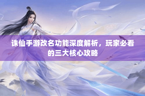 诛仙手游改名功能深度解析，玩家必看的三大核心攻略