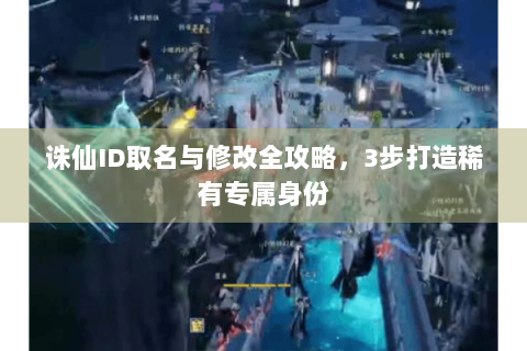 诛仙ID取名与修改全攻略，3步打造稀有专属身份