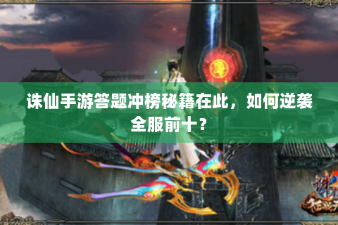 诛仙手游答题冲榜秘籍在此，如何逆袭全服前十？
