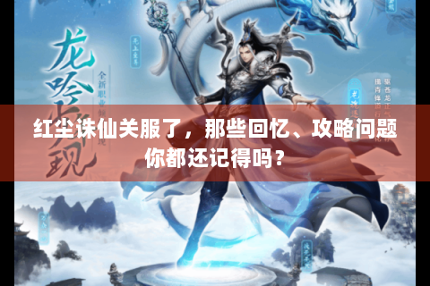 红尘诛仙关服了，那些回忆、攻略问题你都还记得吗？