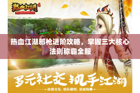 热血江湖邪枪进阶攻略，掌握三大核心法则称霸全服