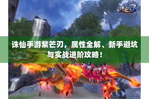 诛仙手游紫芒刃，属性全解、新手避坑与实战进阶攻略！