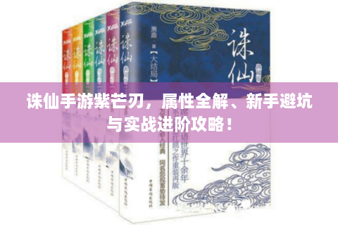 诛仙手游紫芒刃，属性全解、新手避坑与实战进阶攻略！