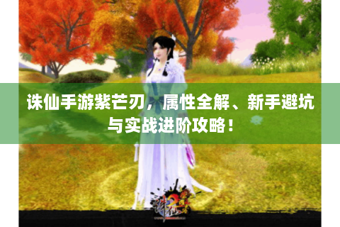 诛仙手游紫芒刃，属性全解、新手避坑与实战进阶攻略！