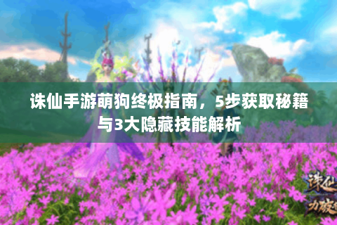 诛仙手游萌狗终极指南，5步获取秘籍与3大隐藏技能解析