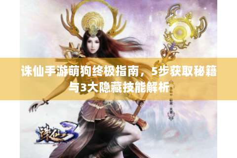诛仙手游萌狗终极指南，5步获取秘籍与3大隐藏技能解析