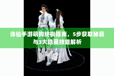 诛仙手游萌狗终极指南，5步获取秘籍与3大隐藏技能解析