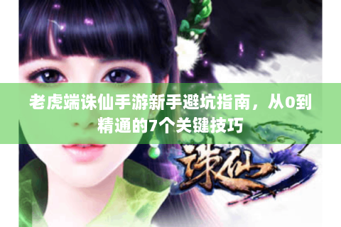 老虎端诛仙手游新手避坑指南，从0到精通的7个关键技巧