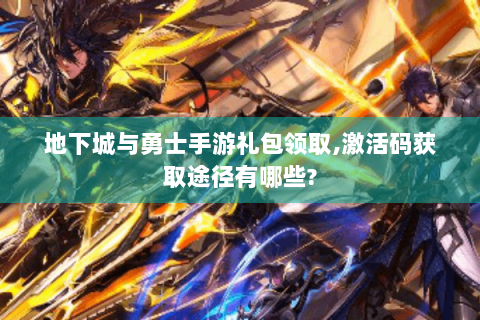 地下城与勇士手游礼包领取,激活码获取途径有哪些?