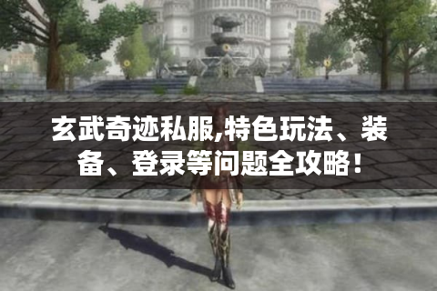 玄武奇迹私服,特色玩法、装备、登录等问题全攻略！