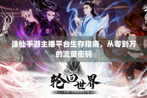 诛仙手游主播平台生存指南，从零到万的流量密码