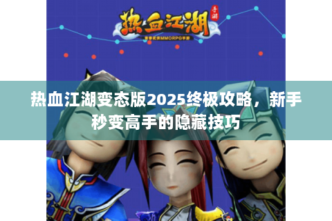 热血江湖变态版2025终极攻略，新手秒变高手的隐藏技巧