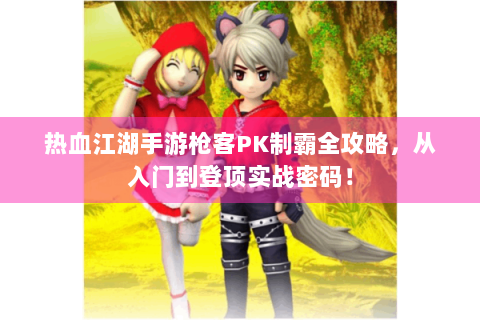热血江湖手游枪客PK制霸全攻略，从入门到登顶实战密码！