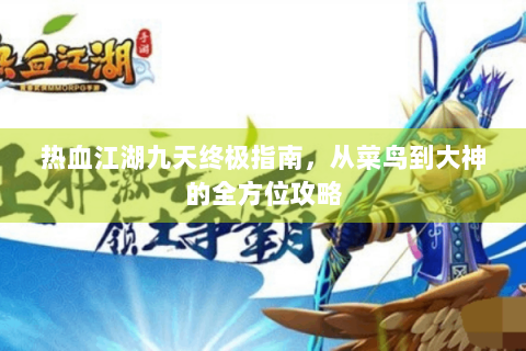 热血江湖九天终极指南，从菜鸟到大神的全方位攻略