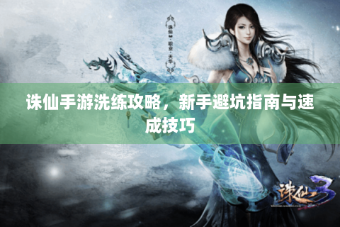 诛仙手游洗练攻略，新手避坑指南与速成技巧