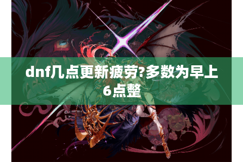 dnf几点更新疲劳?多数为早上6点整