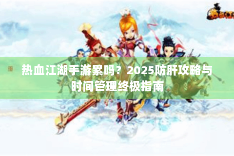 热血江湖手游累吗？2025防肝攻略与时间管理终极指南
