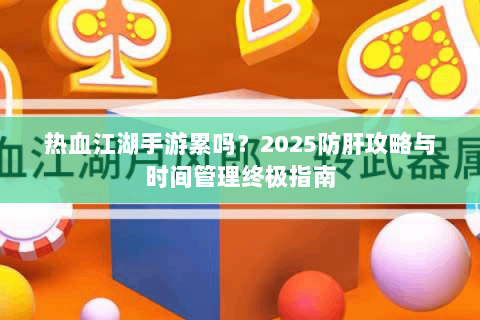 热血江湖手游累吗？2025防肝攻略与时间管理终极指南
