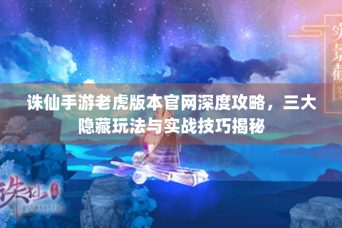 诛仙手游老虎版本官网深度攻略，三大隐藏玩法与实战技巧揭秘