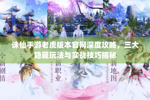 诛仙手游老虎版本官网深度攻略，三大隐藏玩法与实战技巧揭秘