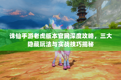 诛仙手游老虎版本官网深度攻略，三大隐藏玩法与实战技巧揭秘