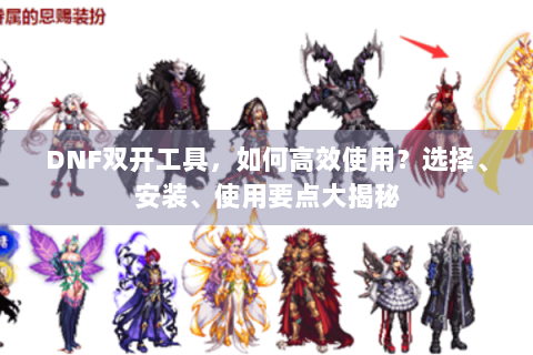 DNF双开工具，如何高效使用？选择、安装、使用要点大揭秘
