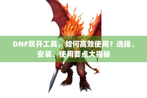 DNF双开工具，如何高效使用？选择、安装、使用要点大揭秘