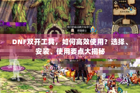 DNF双开工具，如何高效使用？选择、安装、使用要点大揭秘