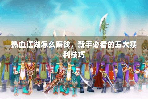 热血江湖怎么赚钱，新手必看的五大暴利技巧