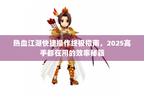 热血江湖快捷操作终极指南，2025高手都在用的效率秘籍