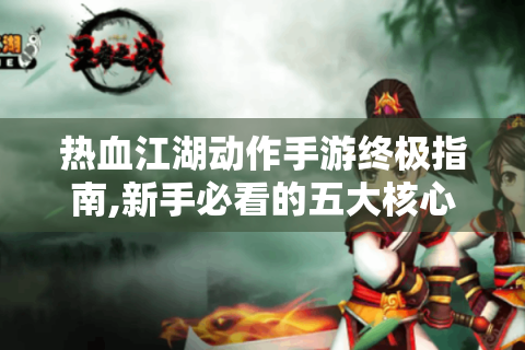 热血江湖动作手游终极指南,新手必看的五大核心技巧