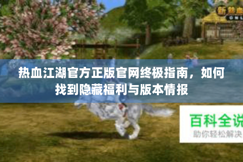 热血江湖官方正版官网终极指南，如何找到隐藏福利与版本情报