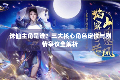 诛仙主角是谁？三大核心角色定位与剧情争议全解析