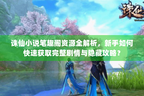 诛仙小说笔趣阁资源全解析，新手如何快速获取完整剧情与隐藏攻略？