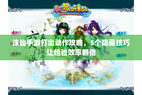 诛仙手游打坐动作攻略，5个隐藏技巧让经验效率翻倍