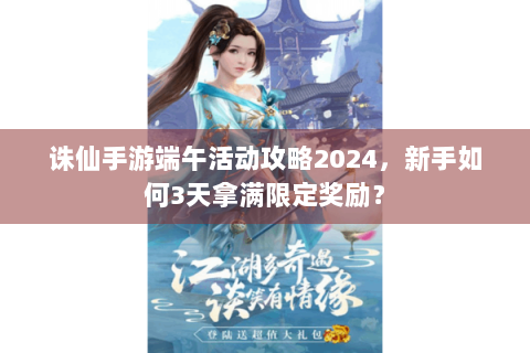 诛仙手游端午活动攻略2024，新手如何3天拿满限定奖励？