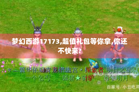 梦幻西游17173,超值礼包等你拿,你还不快来?