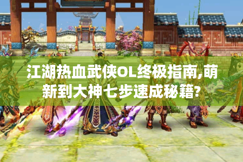 江湖热血武侠OL终极指南,萌新到大神七步速成秘籍?