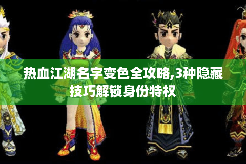 热血江湖名字变色全攻略,3种隐藏技巧解锁身份特权
